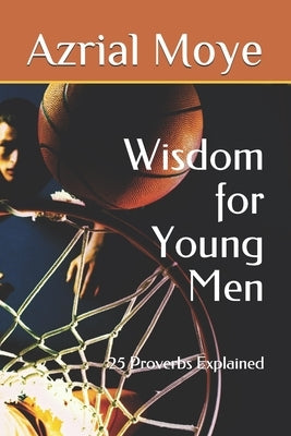 Wisdom for Young Men: 25 Proverbs Explained by Moye, Azrial Zuleiman Ibn