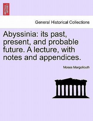 Abyssinia: Its Past, Present, and Probable Future. a Lecture, with Notes and Appendices. by Margoliouth, Moses