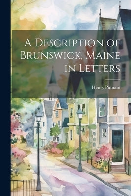 A Description of Brunswick, Maine in Letters by Putnam, Henry