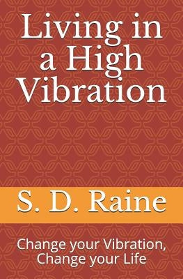 Living in a High Vibration: Change Your Vibration, Change Your Life by Raine, S. D.