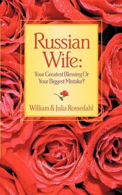 Russian Wife: Your Greatest Blessing or Your Biggest Mistake? by Rossedahl, William