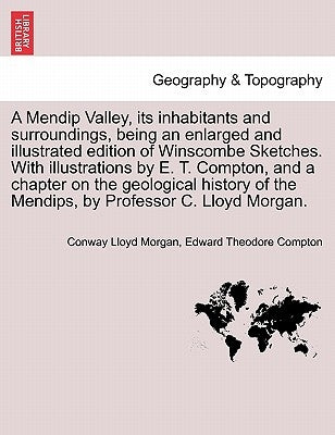 A Mendip Valley, Its Inhabitants and Surroundings, Being an Enlarged and Illustrated Edition of Winscombe Sketches. with Illustrations by E. T. Compto by Morgan, Conway Lloyd