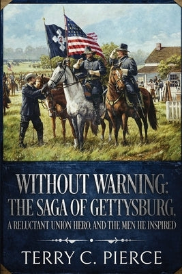 Without Warning: The Saga of Gettysburg, A Reluctant Union Hero, and the Men He Inspired by Pierce, Terry C.