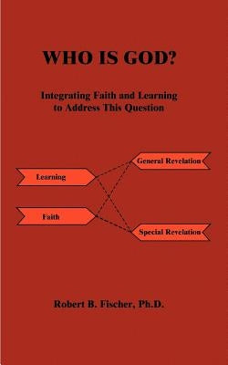 Who is God?: Integrating Faith and Learning to Address This Question by Fischer, Robert B.