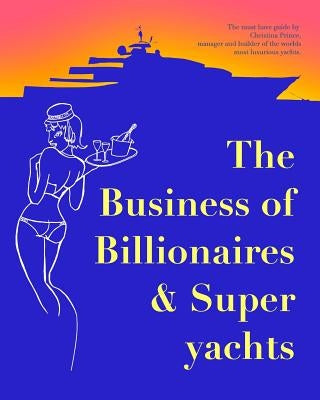 The Business of Billionaires & Superyachts: The survival guide to living the glamorous champagne life. by Prince, Christina