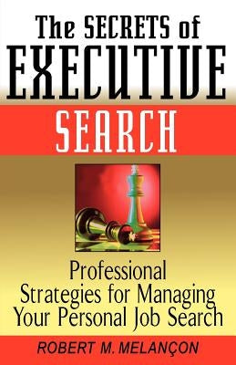 The Secrets of Executive Search: Professionals Strategies for Managing Your Personal Job Search by Melancon, Robert M.