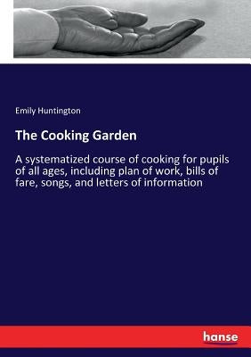 The Cooking Garden: A systematized course of cooking for pupils of all ages, including plan of work, bills of fare, songs, and letters of information by Huntington, Emily