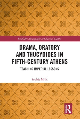 Drama, Oratory and Thucydides in Fifth-Century Athens: Teaching Imperial Lessons by Mills, Sophie