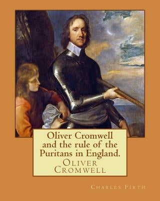Oliver Cromwell and the rule of the Puritans in England. By: Charles (Harding) Firth. illustrated: edited By: Evelyn Abbott (10 March 1843 - 3 Septemb by Abbott, Evelyn