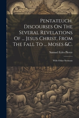 Pentateuch. Discourses On The Several Revelations Of ... Jesus Christ, From The Fall To ... Moses &c.: With Other Sermons by Pierce, Samuel Eyles
