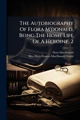 The Autobiography Of Flora M'donald, Being The Home Life Of A Heroine, 2 by MacDonald, Flora