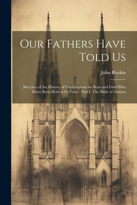 Our Fathers Have Told Us: Sketches of the History of Christendom for Boys and Girls who Have Been Held at its Fonts: Part I. The Bible of Amiens by Ruskin, John