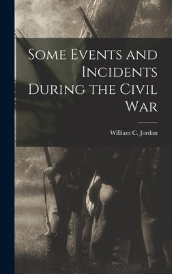 Some Events and Incidents During the Civil War by Jordan, William C. 1834-