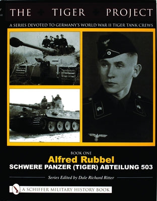 The Tiger Project: A Series Devoted to Germany's World War II Tiger Tank Crews: Book One - Alfred Rubbel - Schwere Panzer (Tiger) Abteilung 503 by Ritter, Dale Richard