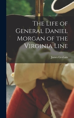 The Life of General Daniel Morgan of the Virginia Line by Graham, James