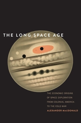 The Long Space Age: The Economic Origins of Space Exploration from Colonial America to the Cold War by MacDonald, Alexander