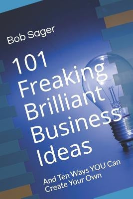 101 Freaking Brilliant Business Ideas: And Ten Ways YOU Can Create Your Own by Sager, Bob