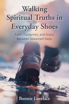 Walking Spiritual Truths in Everyday Shoes: Faith, Footprints, and Grace Between Seasoned Steps by Lovelace, Bonnie