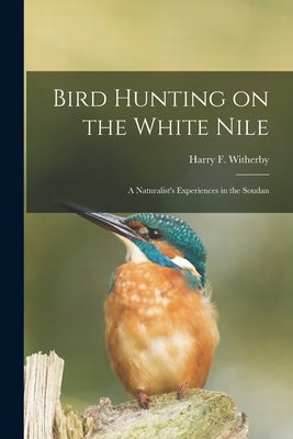 Bird Hunting on the White Nile; a Naturalist's Experiences in the Soudan by Witherby, Harry F.