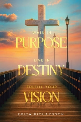 Walk in Purpose Live in Destiny by Richardson, Erica