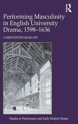 Performing Masculinity in English University Drama, 1598-1636 by Marlow, Christopher