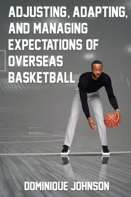 Adjusting, Adapting, and Managing Expectations of Overseas Basketball by Johnson, Dominique J.