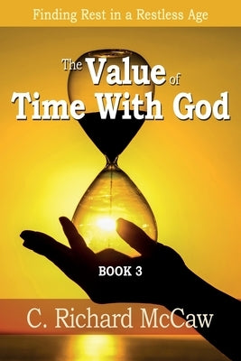 The Value of TIME with God - BOOK 3: Finding REST in a RESTLESS Age by McCaw, C. Richard