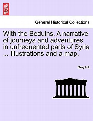 With the Beduins. a Narrative of Journeys and Adventures in Unfrequented Parts of Syria ... Illustrations and a Map. by Hill, Gray