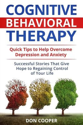 Cognitive Behavioral Therapy (CBT): Quick Tips to Help Overcome Depression and Anxiety: Successful Stories That Give Hope to Regaining Control of Your by Cooper, Don