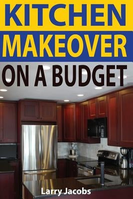 Kitchen Makeover On a Budget: A Step-by-Step Guide to Getting a Whole New Kitchen for Less by Jacobs, Larry