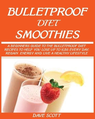 Bulletproof Diet Smoothie: A Beginner's Guide to the Bulletproof Diet: Recipes to help you Lose up to 1LBS Every Day, Regain Energy and Live a Healthy by Scott, Dave