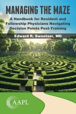 Managing the Maze: A Handbook for Residents and Fellowship Physicians Navigating Decision Points Post-Training by Sweetser, Edward R.