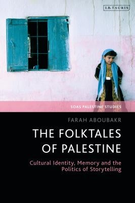 The Folktales of Palestine: Cultural Identity, Memory and the Politics of Storytelling by Aboubakr, Farah