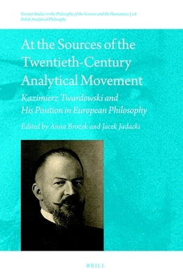 At the Sources of the Twentieth-Century Analytical Movement: Kazimierz Twardowski and His Position in European Philosophy by Brożek, Anna