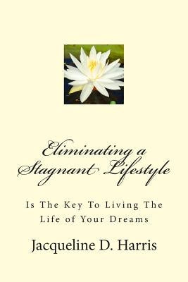 Eliminating a Stagnant Lifestyle: Is The Key to Living the Life of Your Dreams by Harris, Jacqueline D.