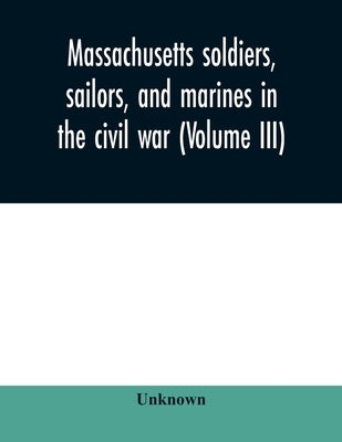 Massachusetts soldiers, sailors, and marines in the civil war (Volume III) by Unknown