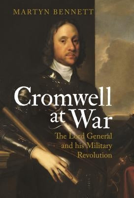 Cromwell at War: The Lord General and his Military Revolution by Bennett, Martyn