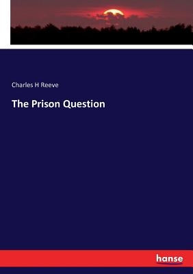 The Prison Question by Reeve, Charles H.