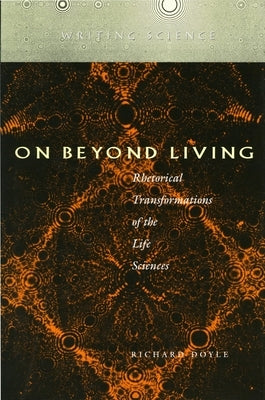 On Beyond Living: Rhetorical Transformations of the Life Sciences by Doyle, Richard