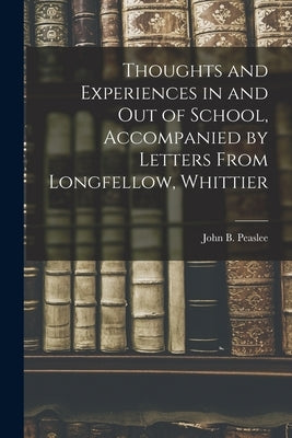 Thoughts and Experiences in and out of School, Accompanied by Letters From Longfellow, Whittier by Peaslee, John B.