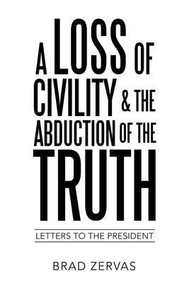 A Loss of Civility & the Abduction of the Truth: Letters to the President by Zervas, Brad