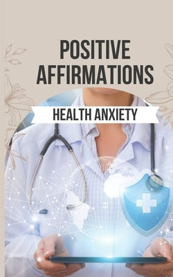 Positive Affirmations for Health Anxiety: 50 Empowering Affirmations to Transform Your Health Anxiety into Strength and Serenity by Primate, Spiritual