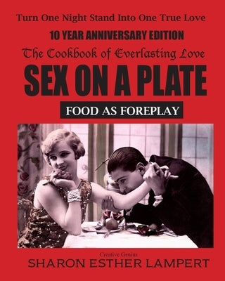 Sex on a Plate: FOOD AS FOREPLAY - 10 YEAR ANNIVERSARY EDITION: The Cookbook of Everlasting Love - 5 Star Reviews by Lampert, Sharon Esther