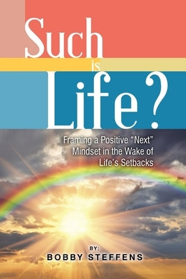 Such is Life?: Framing a Positive "Next" Mindset in the Wake of Life's Setbacks by Steffens, Bobby