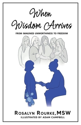 When Wisdom Arrives: From Imagined Unworthiness to Freedom by Rourke, Rosalyn