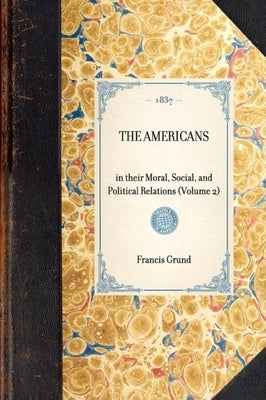 Americans: In Their Moral, Social, and Political Relations (Volume 2) by Grund, Francis Joseph