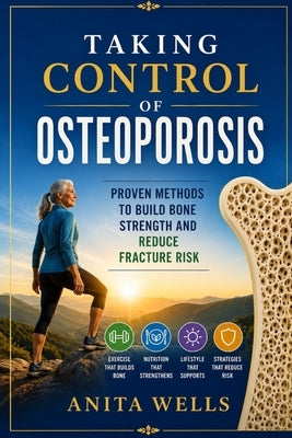 Taking control of osteoporosis: Proven methods to build bone strength and reduce fracture risk by Wells, Anita