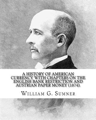 A history of American currency with chapters on the English bank restriction and Austrian paper money (1874). By: William G. Sumner: William Graham Su by Sumner, William G.