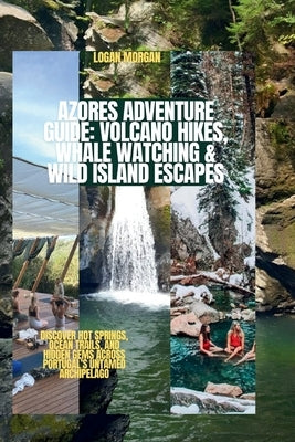 Azores Adventure Guide: Volcano Hikes, Whale Watching & Wild Island Escapes: Discover Hot Springs, Ocean Trails, and Hidden Gems Across Portugal's Unt by Morgan, Logan