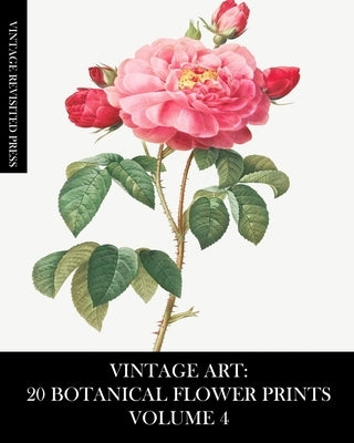 Vintage Art: 20 Botanical Flower Prints Volume 4: Ephemera for Framing, Collage, Decoupage and Junk Journals by Press, Vintage Revisited